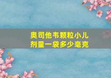 奥司他韦颗粒小儿剂量一袋多少毫克