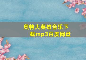 奥特大英雄音乐下载mp3百度网盘