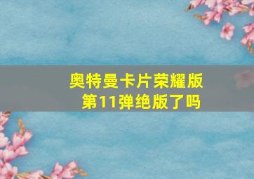 奥特曼卡片荣耀版第11弹绝版了吗