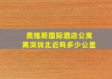 奥维斯国际酒店公寓离深圳北近吗多少公里