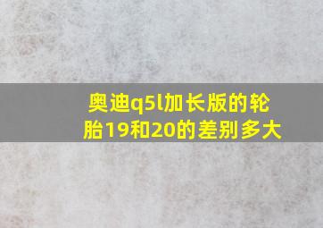 奥迪q5l加长版的轮胎19和20的差别多大