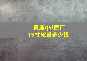 奥迪q5l原厂19寸轮毂多少钱