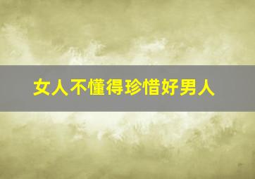 女人不懂得珍惜好男人