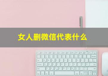 女人删微信代表什么