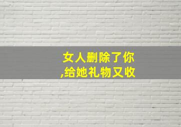 女人删除了你,给她礼物又收