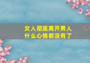 女人彻底离开男人什么心情都没有了