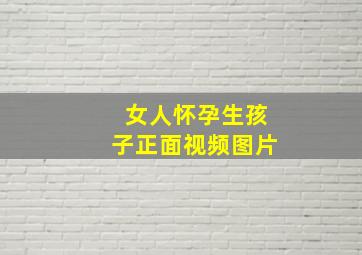 女人怀孕生孩子正面视频图片