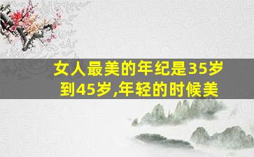 女人最美的年纪是35岁到45岁,年轻的时候美