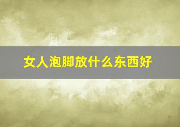 女人泡脚放什么东西好