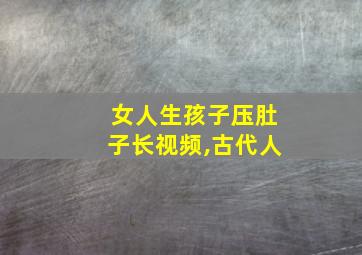 女人生孩子压肚子长视频,古代人