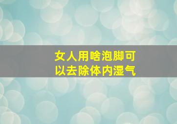 女人用啥泡脚可以去除体内湿气