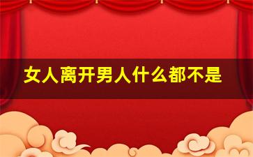 女人离开男人什么都不是