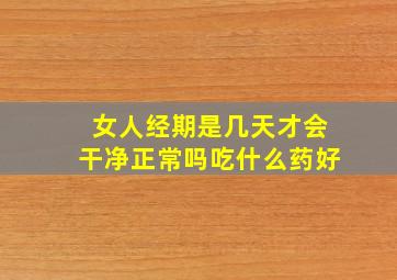 女人经期是几天才会干净正常吗吃什么药好