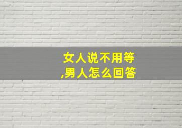 女人说不用等,男人怎么回答