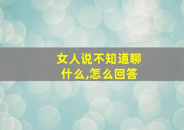 女人说不知道聊什么,怎么回答