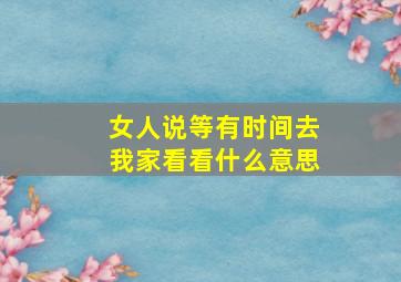 女人说等有时间去我家看看什么意思