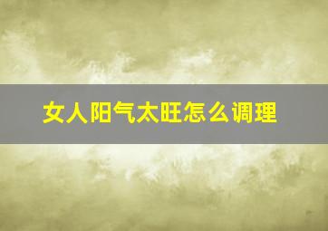 女人阳气太旺怎么调理