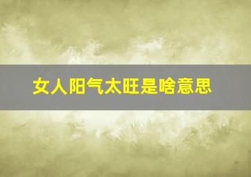 女人阳气太旺是啥意思