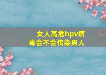 女人高危hpv病毒会不会传染男人