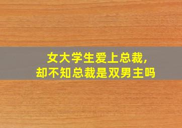 女大学生爱上总裁,却不知总裁是双男主吗