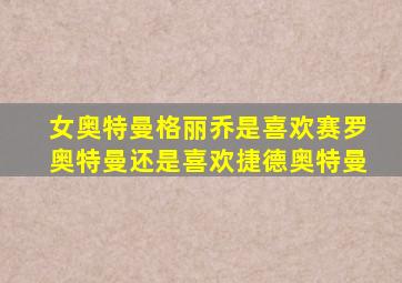 女奥特曼格丽乔是喜欢赛罗奥特曼还是喜欢捷德奥特曼