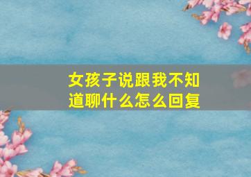 女孩子说跟我不知道聊什么怎么回复