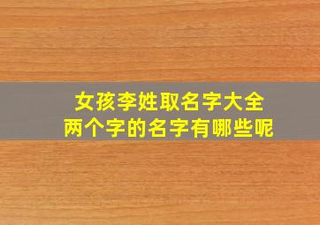 女孩李姓取名字大全两个字的名字有哪些呢