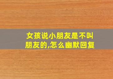 女孩说小朋友是不叫朋友的,怎么幽默回复