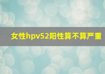 女性hpv52阳性算不算严重