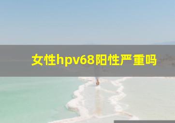 女性hpv68阳性严重吗