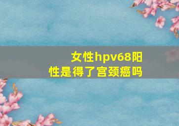 女性hpv68阳性是得了宫颈癌吗