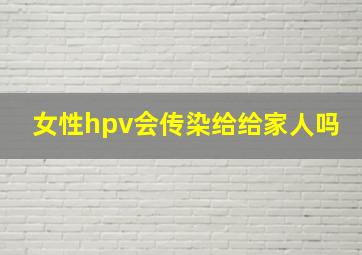 女性hpv会传染给给家人吗