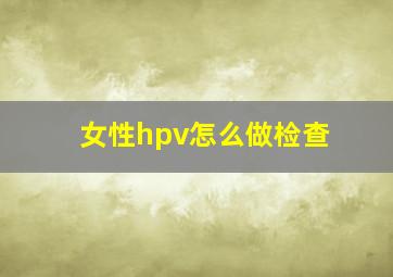 女性hpv怎么做检查