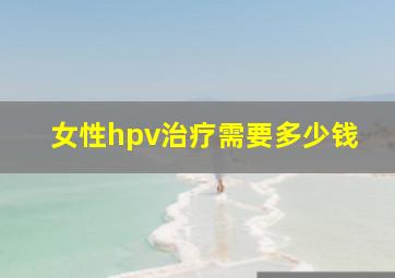 女性hpv治疗需要多少钱