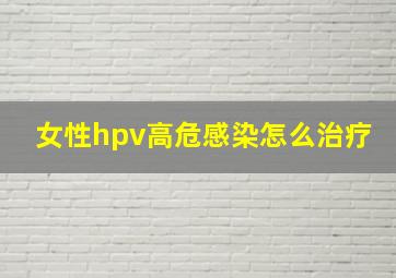 女性hpv高危感染怎么治疗