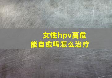 女性hpv高危能自愈吗怎么治疗