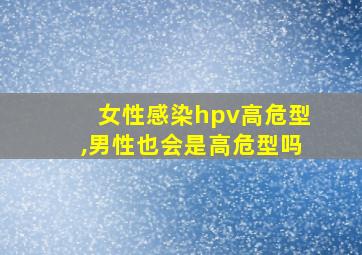 女性感染hpv高危型,男性也会是高危型吗