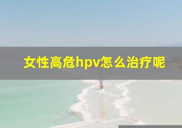 女性高危hpv怎么治疗呢