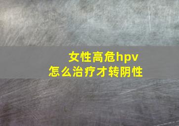 女性高危hpv怎么治疗才转阴性