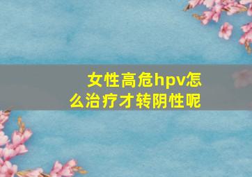 女性高危hpv怎么治疗才转阴性呢