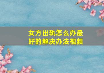 女方出轨怎么办最好的解决办法视频