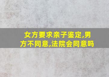 女方要求亲子鉴定,男方不同意,法院会同意吗