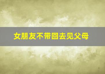 女朋友不带回去见父母