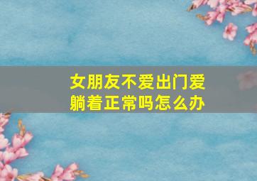 女朋友不爱出门爱躺着正常吗怎么办