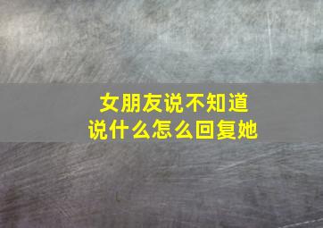 女朋友说不知道说什么怎么回复她