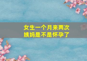 女生一个月来两次姨妈是不是怀孕了