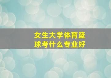 女生大学体育篮球考什么专业好