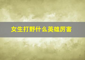 女生打野什么英雄厉害