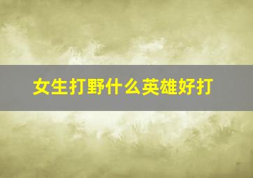 女生打野什么英雄好打