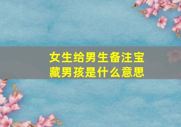 女生给男生备注宝藏男孩是什么意思